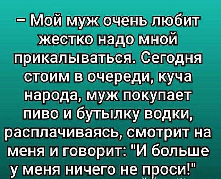 Мой муж очень любит жестко надо мной прикалываться Сегодня стоим в очереди куча народа муж покупает пиво и бутылку водки расплачиваясь смотрит на меня и говорит И больше у меня ничего не проси