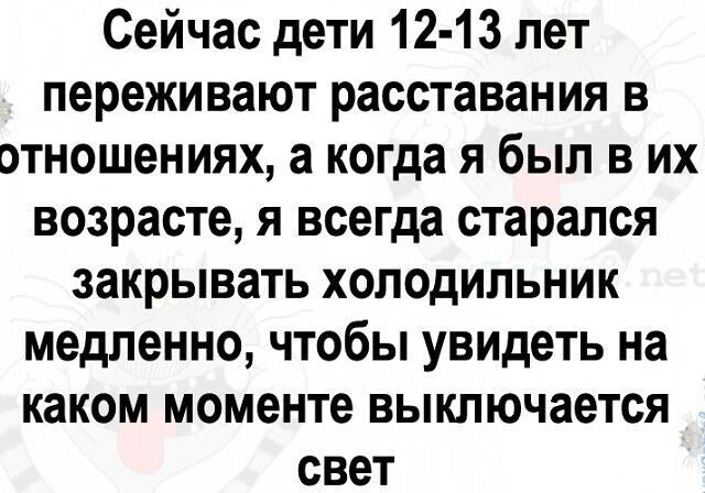 Сейчас дети 12 13 лет переживают расставания в отношениях а когда я был в их возрасте я всегда старался закрывать холодильник медленно чтобы увидеть на каком моменте выключается свет