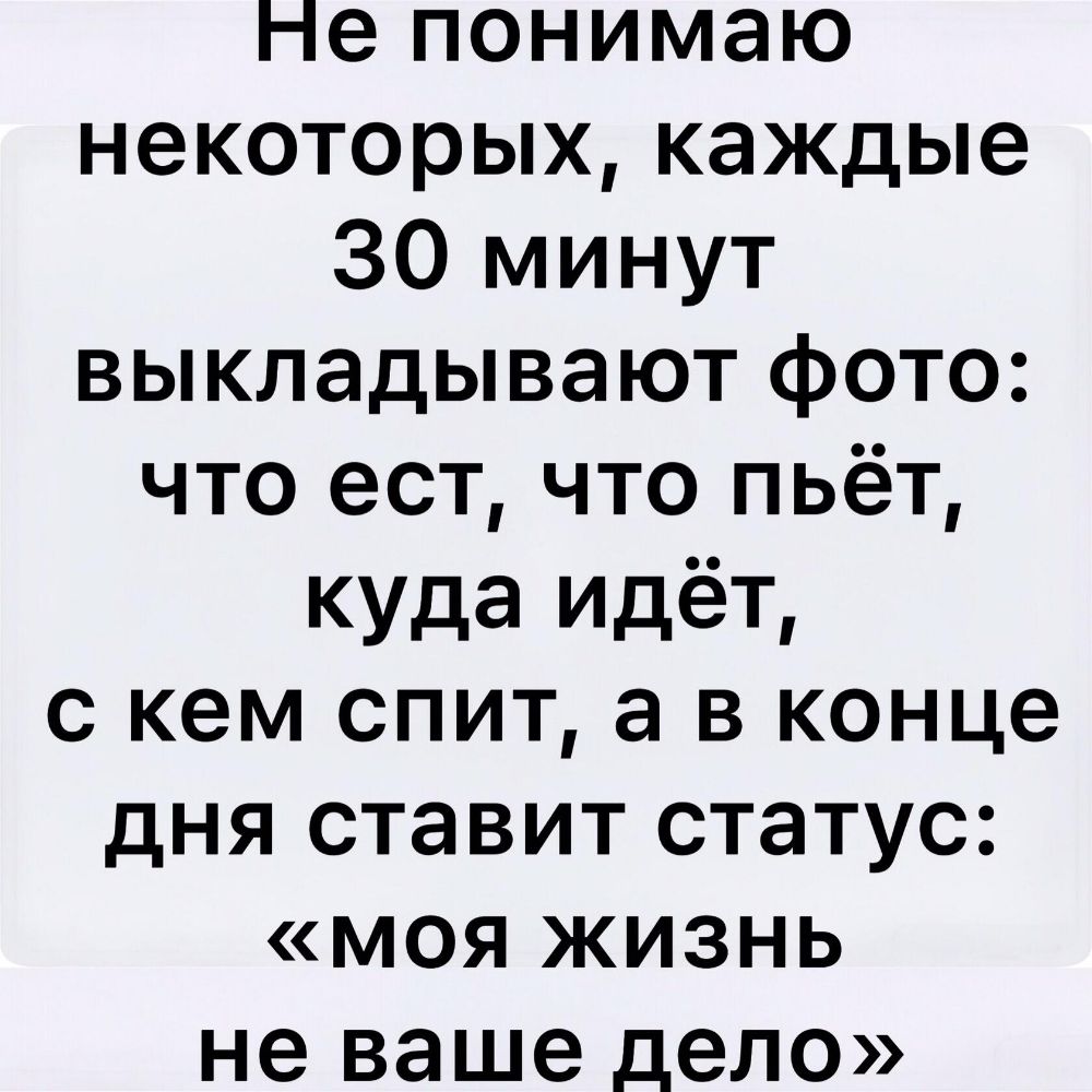 Не понимаю некоторых каждые 30 минут выкладывают фото что ест что пьёт куда идёт с кем спит а в конце дня ставит статус моя жизнь не ваше дело