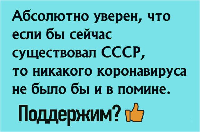 Абсолютно уверен что если бы сейчас существовал СССР то никакого коронавируса не было бы и в помине Полдержим