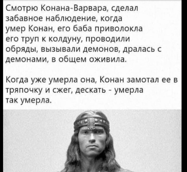 Смотрю КонанаВарвара сделал забавное наблюдение когда умер Конан его баба приволокла его труп к колдуну проводили обряды вызывали демонов дралась демонами в общем оживила Когда уже умерла она Конан замотал ее в тряпочку и сжег дескать умерла так умерла