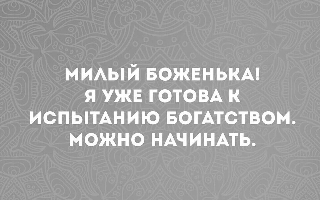 МИАЫЙ БОЖЕНЬКА Я УЖЕ ГОТОВА К ИСПЫТАНИЮ БОГАТСТВОМ МОЖНО НАЧИНАТЬ