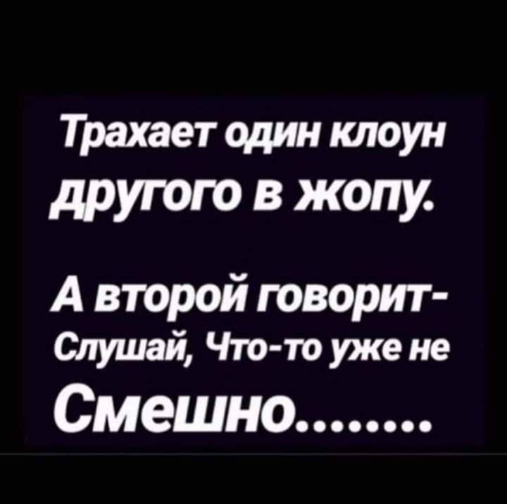 Трахает один клоун другого В жопу А второй говорит Слушай Чтв то уже не смешно