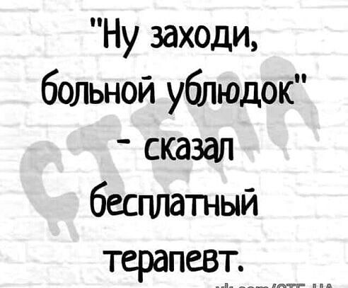 Ну заходи больной ублюдок сказал бесплатный терапевт