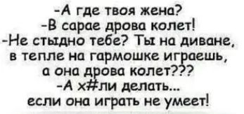 А где твоя жена В сарае дрова колет Н стадии тебе Ты на диване в тепла на гармошка иг пешь она А ова колет А х ли делать если она играть не уммт