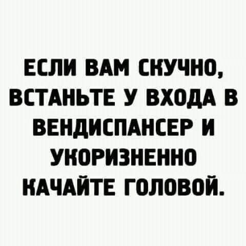ЕСЛИ ВАМ СНУЧН0 ВСТАНЬТЕ У ВХОДА В ВЕНдИСПАНСЕР И УН0РИЗНЕНН0 КАЧАЙТЕ ГОЛПВПЙ