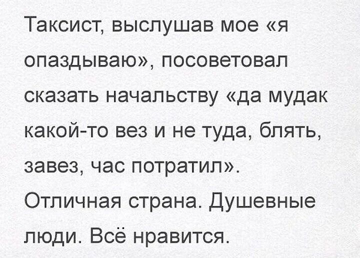 Таксист выслушав мое я опаздываю посоветовал сказать начальству да мудак какойто вез и не туда блять завез час потратил Отличная страна Душевные люди Всё нравится