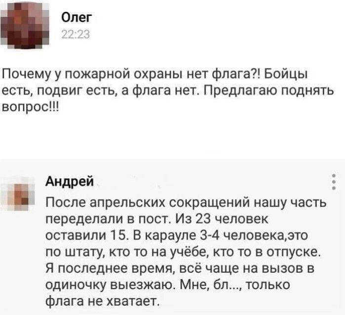Почему у пожарной охраны нет флага Бойцы есть подвиг есть а флага нет Предлагаю поднять вопрос Андрей После апрельских сокращений нашу часть переделали в пост Из 23 человек оставили 15 В карауле 34 человекаэто по штату кто то на учёбе кто то в отпуске Я последнее время всё чаще на вызов в одиночку выезжаю Мне бл только флага не хватает