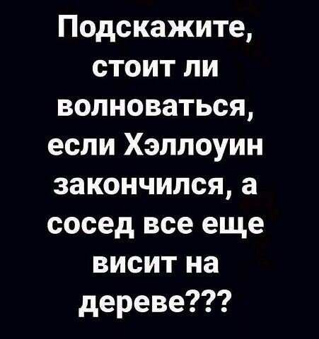 Подскажите стоит ли волноваться если Хэллоуин закончился а сосед все еще висит на дереве