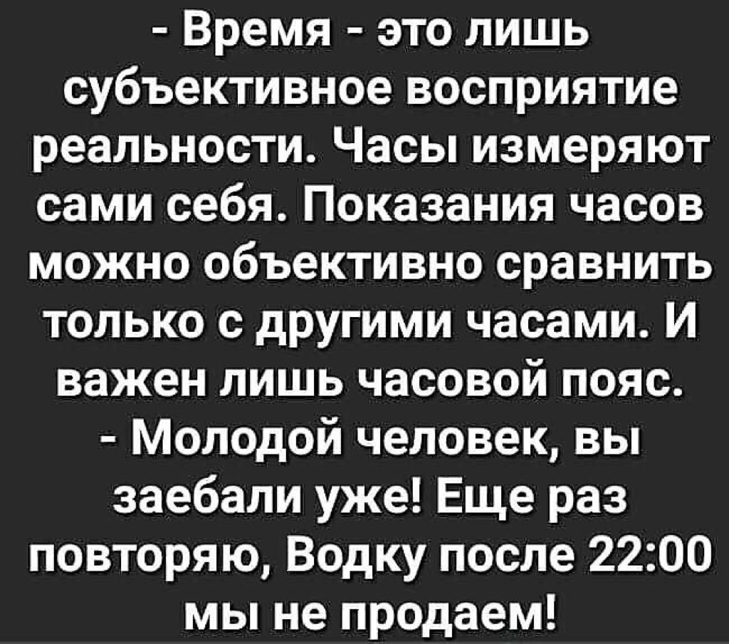 Время это лишь субъективное восприятие реальности Часы измеряют сами себя Показания часов можно объективно сравнить только с другими часами И важен лишь часовой пояс Молодой человек вы заебали уже Еще раз повторяю Водку после 2200 мы не продаем