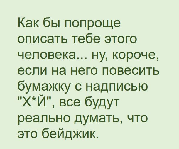 Как бы попроще описать тебе этого человека ну короче если на него повесить бумажку с надписью ХЙ все будут реально думать что это бейджик