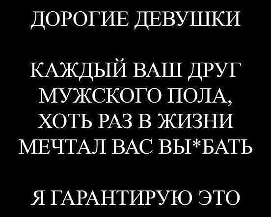 ДОРОГИЕ ДЕВУШКИ КАЖДЫЙ ВАШ ДРУГ мужского ПОЛА ХОТЬ РАЗ в ЖИЗНИ МЕЧТАЛ ВАС ВЫБАТЬ Я ГАРАНТИРУТО ЭТО