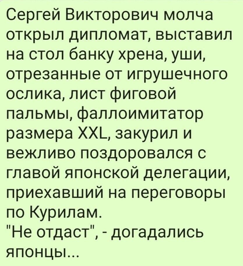 Сергей Викторович молча открыл дипломат выставил на стол банку хрена уши отрезанные от игрушечного ослика лист фиговой пальмы фаллоимитатор размера ХХ_ закурил и вежливо поздоровался с главой японской делегации приехавший на переговоры по Курилам Не отдаст догадались японцы