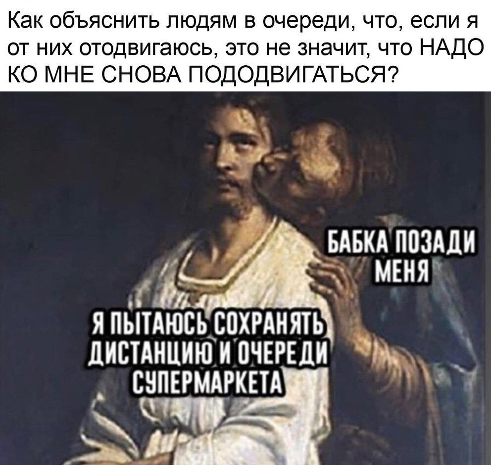 Как объяснить людям в очереди что если я от них отодвигаюсь это не значит что НАДО КО МНЕ СНОВА ПОДОДВИГАТЬСЯ МЕНЯ дистднциюипчггвди тим снпвтдгшд За