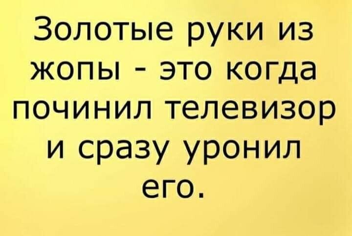 Золотые руки из жопы это когда починил телевизор и сразу уронил его