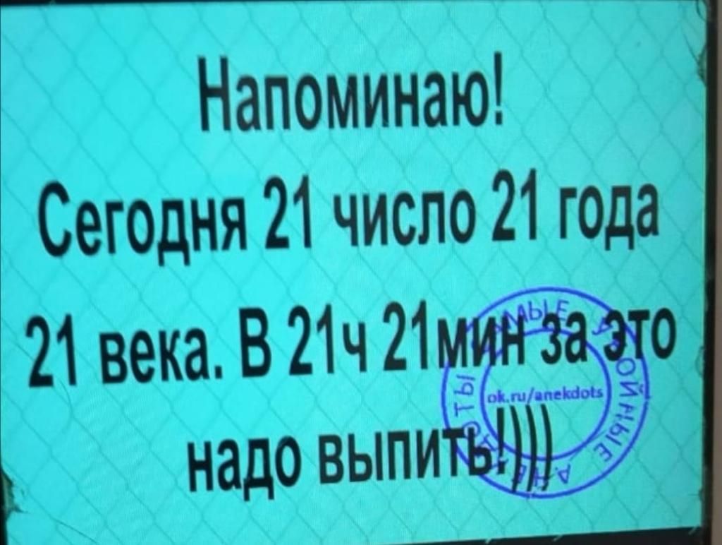 напоминак! Сегодня 21 число 21 года  2 века. В 21ч 2луинзвзго   надо выпить