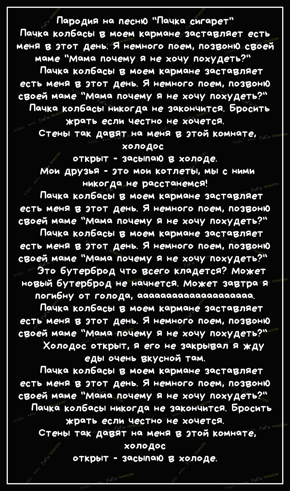 Пародия на песню Пачка сигарет Пачка колбасы в моем кармане заставляет есть меня в ЭТот день Я немного поем позвоню своей маме Мама почему я не хочу похудеть Пачка колбасы в моем кармане заставляет есть меня в ЭТот день Я немного поем позвоню своей маме Мама почему я не хочу похудеть Пачка колбасы никогда не закончится Бросить жрать если чесТно не хочется Стены так давят на меня в этой комнате хол