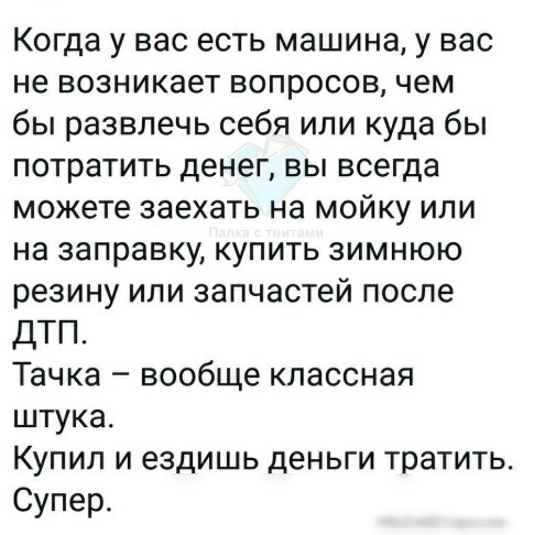 Когда у вас есть машина у вас не возникает вопросов чем бы развлечь себя или куда бы потратить денег вы всегда можете заехать на мойку или на заправку купить зимнюю резину или запчастей после дтп Тачка вообще классная штука Купил и ездишь деньги тратить Супер