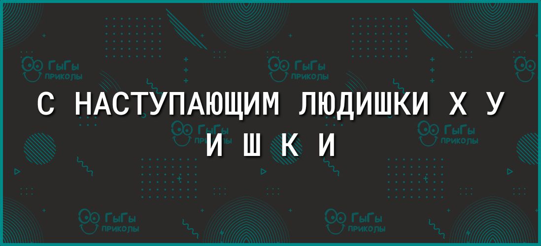 С НАСТУПАЮЩИМ ЛЮДИШКИ Х У ИШКИ