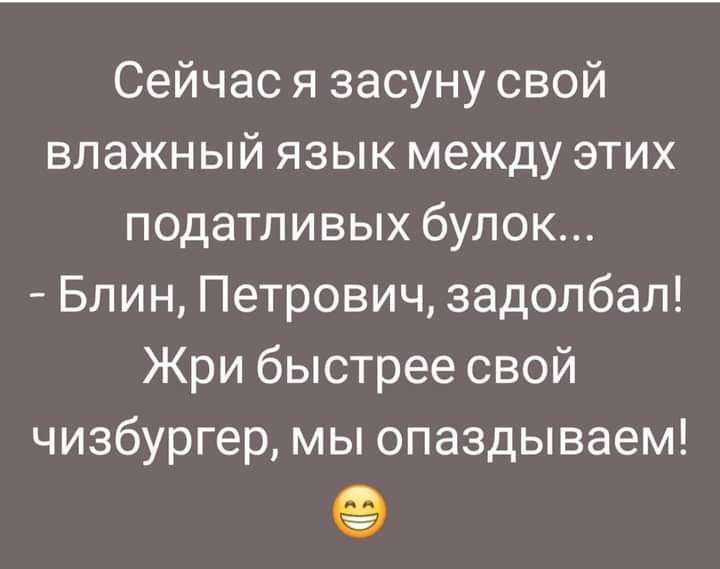 Сейчас я засуну свой влажный язык между этих податливых булок Блин Петрович задолбал Жри быстрее свой чизбургер мы опаздываем