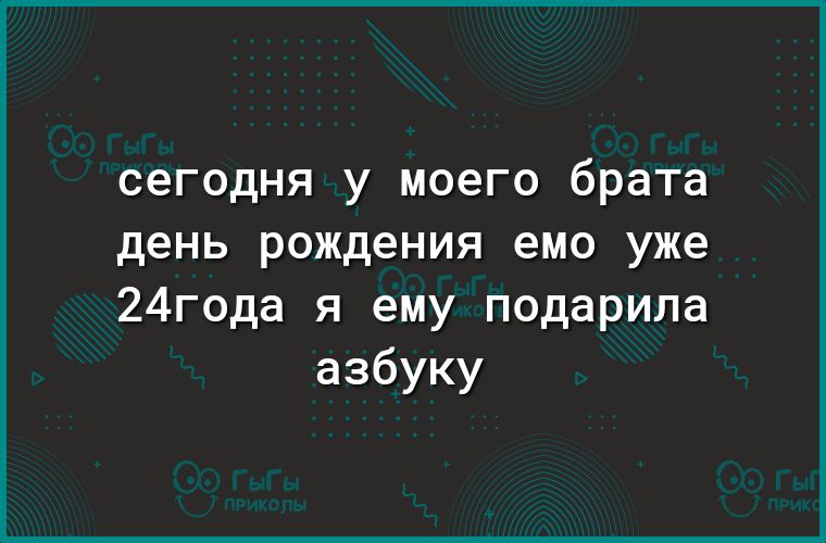 сегодня у моего брата день рождения емо уже 24года я ему подарила азбуку