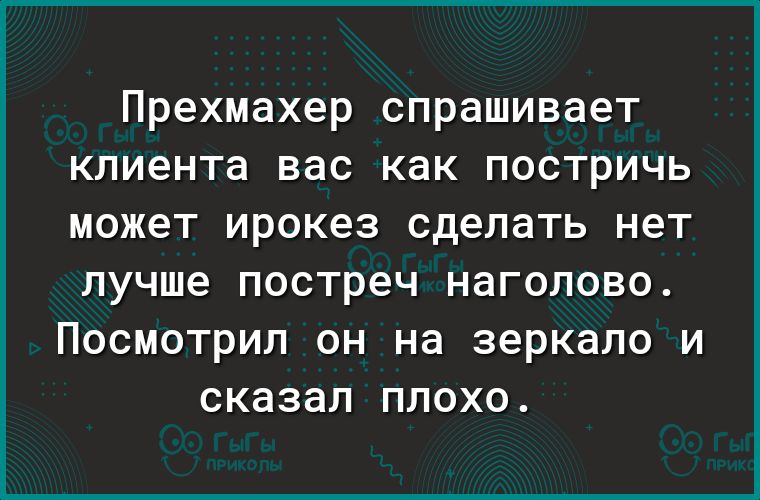 Прехмахер спрашивает клиента вас как постричь может ирокез сделать нет лучше постреч НЭГОЛОВО ПОСМОТРИЛ ОН на зеркало И сказал ПЛОХО