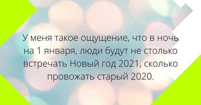 У меня такое ощущение что в ночь на 1 января люди будут не столько встречать Новый год 2021 сколько провожать старый 2020