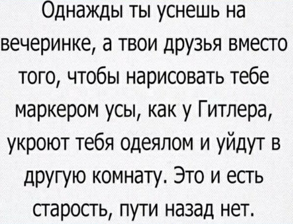 Однажды ты уснешь на вечеринке а твои друзья вместо того чтобы нарисовать тебе маркером усы как у Гитлера укроют тебя одеялом и уйдут в другую комнату Это и есть старость пути назад нет