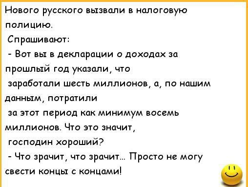 Нового русского вызвали в налоговую полицию Спрашивают Вот вы в декларации о доходах за прошлый год указали что заработали шесть миллионов а по нашим данным потратили за этот период как минимум восемь миллионов Что это значит господин хороший Что зрачит что зрачит Просто не могу свести концы с концами
