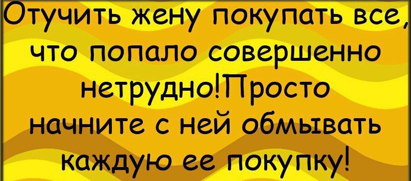 тучить жену Покупать все что попала совершенно нетруднотросто начните с ней обмывать каждую за покупку