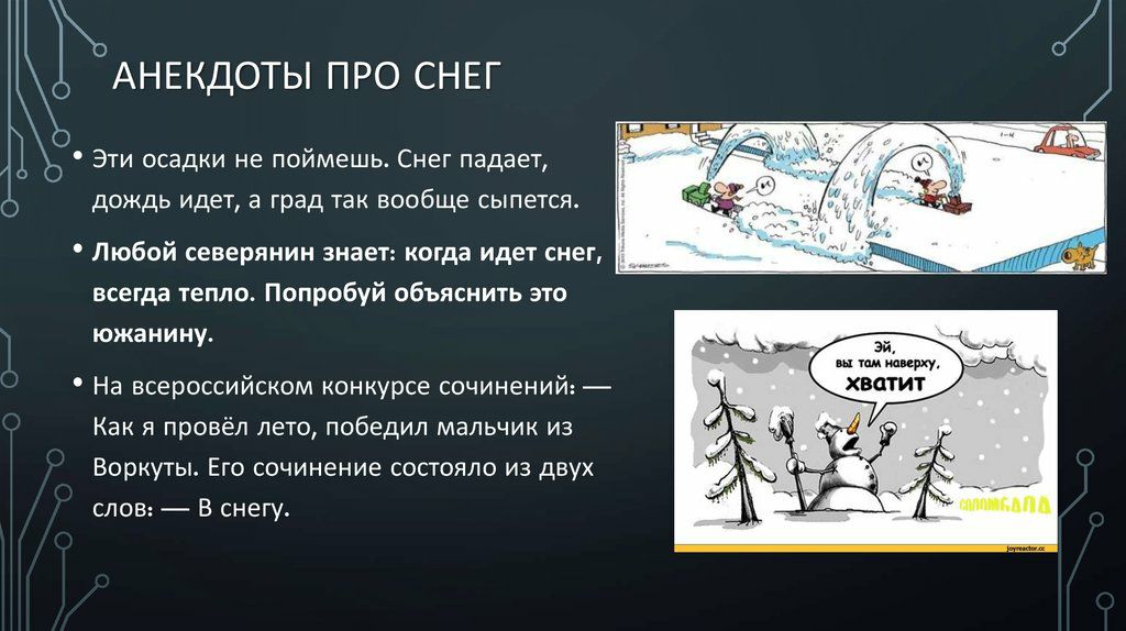 АНЕКДОТЫ ПРО СНЕГ Эти осадки не поймешь Снег падает дождь идет а град так вообще сыпется Любой северянин знает когда идет снег всегда тепло Попробуй объяснить это южанину На всероссийском конкурсе сочинений Как я провёл лето победил мальчик из Воркуты Его сочинение состояло из двух слов В снегу