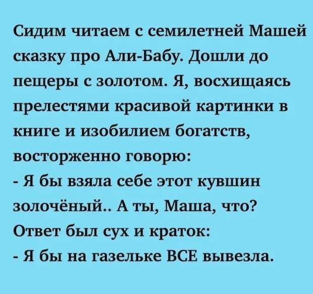 Сидим читаем с семилетней Машей сказку про Али Бабу Дошли до пещеры с золотом Я восхищаясь прелестями красивой картинки в книге и изобилием богатств восторженно говорю Я бы взяла себе этот кувшин золочёный А ты Маша что Ответ был сух и краток Я бы на газельке ВСЕ вывезла