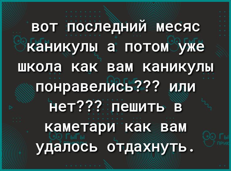 ВОТ ПОСЛЭДНИЙ месяс КЭНИКУЛЫ а ПОТОМ уже ШКОЛЭ как вам КЭНИКУЛЫ понравелись или нет пешить в каметари как вам удалось отдахнуть