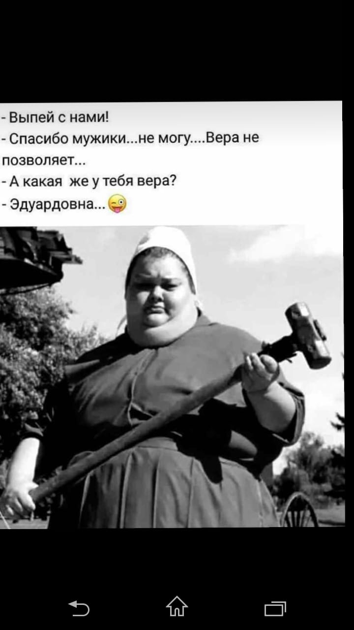 Выпей с нами Спасибо мужикине могуВера не позволяет А какая же у тебя вера Эдуардовнаэ