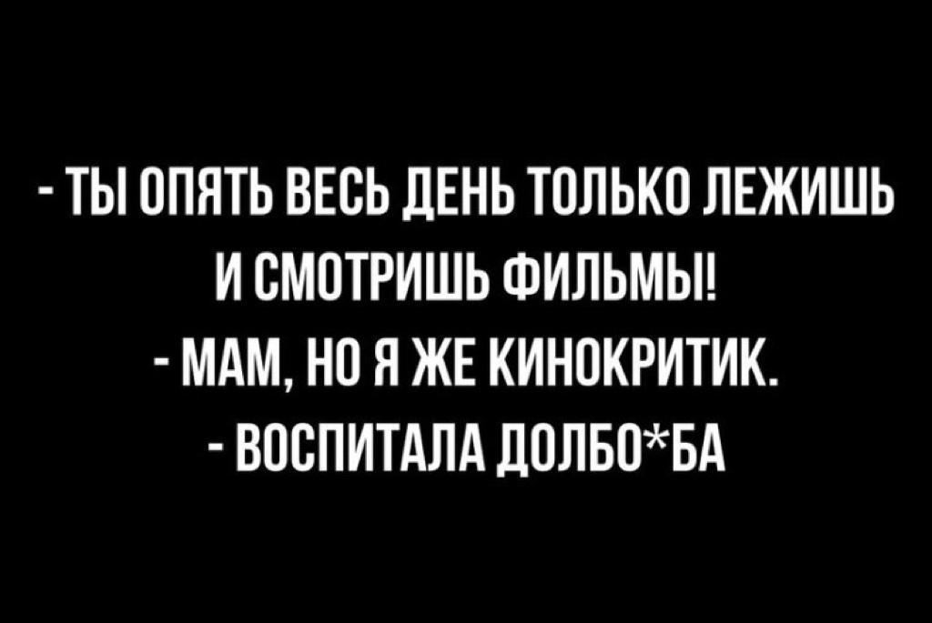 ТЫ ОПЯТЬ ВЕСЬ ДЕНЬ ТОЛЬКО ЛЕЖИШЬ И СМОТРИШЬ ФИЛЬМЫ МАМ но Я ЖЕ КИНПКРИТИК ВПСПИТАЛА ДОЛБОБА