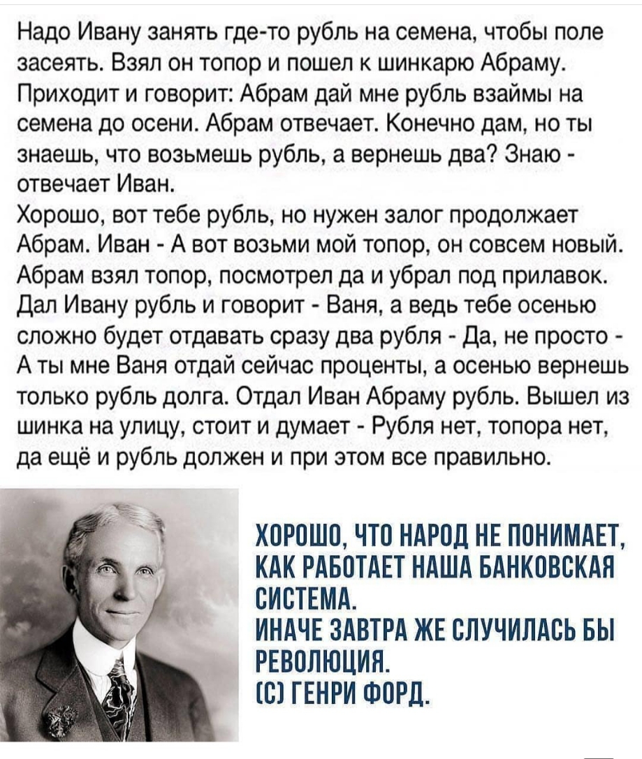 Надо Ивану занять где то рубль на семена чтобы поле засеять Взял он топор и пошел к шинкарю Абраму Приходит и говорит Абрам дай мне рубль взаймы на семена до осени Абрам отвечает Конечно дам но ты знаешь что возьмешь рубль а вернешь два Знаю отвечает Иван Хорошо вот тебе рубль но нужен залог продолжает Абрам Иван А вот возьми мой топор он совсем новый Абрам взял топор посмотрел да и убрал под прил