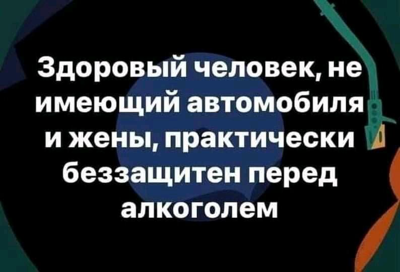 Здоровый человек не имеющий автомобиля и жены практически А беззащитен перед алкоголем