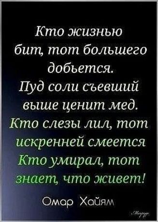 Кто жизнью бит тот большего добьется Пуд соли съевший выше ценит мед Кто слезы лил тот искренней смеется то умирал тот нает что живет Омор Хайям