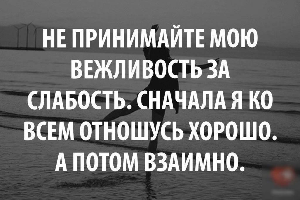 НЕ ПРИНИМАЙТЕ МОЮ ВЕЖЛИВОСТЬ ЗА СЛАБОСТЬ СНАЧАЛА Я КО ВСЕМ ОТНОШУСЬ ХОРОШО А ПОТОМ ВЗАИМНО
