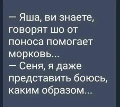 Яша ви знаете говорят шо от поноса помогает морковь Сеня я даже представить боюсь каким образом