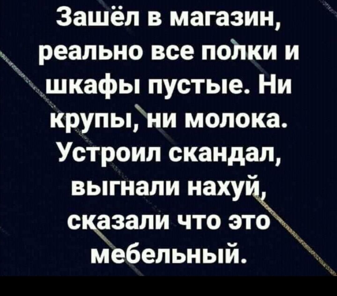 Зашёл в магазин реально все пойки и _шкафы пустые Ни КрупыЁни молока Устроил скандал выгнали наху сщзали что это ____ мебельный