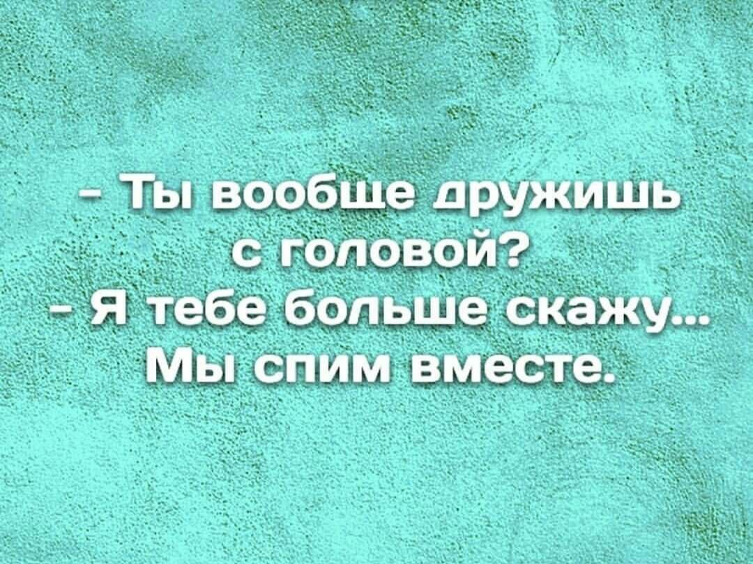 Ты вообше аружишь с головой я тебе больше скажу Мы спим вместе