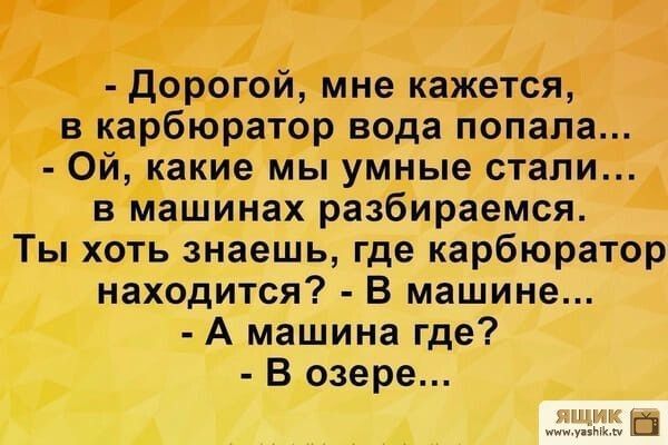 дорогой мне кажется в карбюратор вода попала Ой какие мы умные стали в машинах разбираемся Ты хоть знаешь где карбюратор находится В машине А машина где В озере