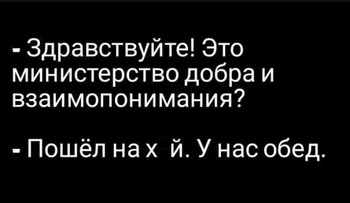 Здравствуйте Это министерство добра и взаимопонимания Пошёл на х й У нас обед