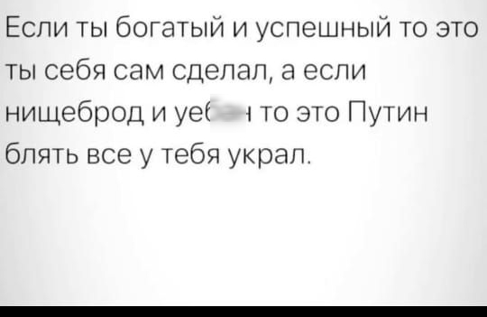 Если ты богатый и успешный то это ты себя сам сделал а если нищеброд и уеі то это Путин блять все у тебя украл