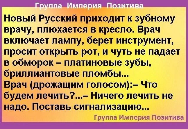 т Митшг лины Новый Русский приходит к зубному врачу ппюхается в кресло Врач включает лампу берет инструмент просит открыть рот и чуть не падает в обморок платиновые зубы бриллиантовые пломбы Врач дрожащим гопосом Что будем печить Ничего лечить не надо Поставь сигнализацию