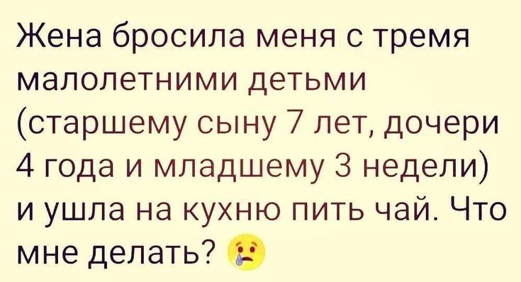 Жена бросила меня с тремя малолетними детьми старшему сыну 7 лет дочери 4 года и младшему 3 недели и ушла на кухню пить чай Что мне делать 0