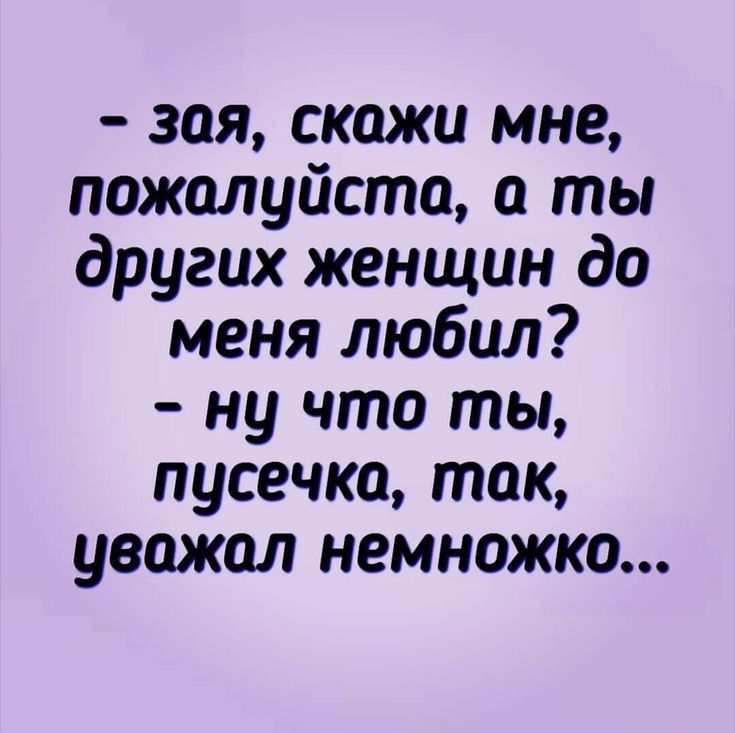 зая скажи мне пожалуйста а ты других женщин до меня любил ну что ты пусечка так уважал немножко