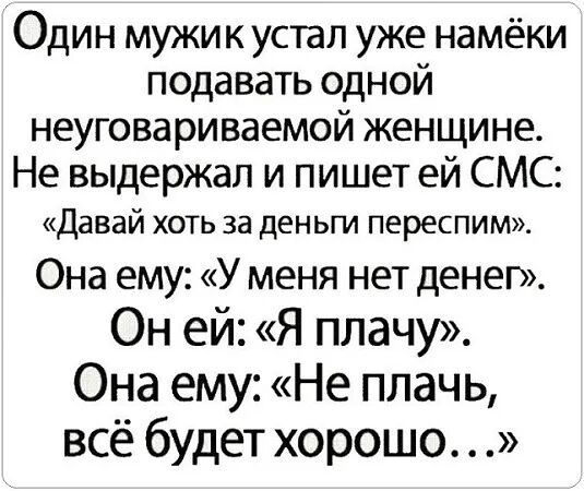 Один мужик устал уже намёки подавать одной неуговариваемой женщине Не выдержал и пишет ей СМС Давай хоть за деньги переспим Она ему У меня нет денег ОН ей Я плачу Она ему Не плачь всё будет хорошо