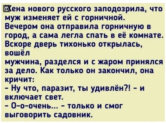 Вена нового русского заподозрила что муж изменяет ей горничной Вечером она отправила горничную в город а сама легла спать в её комнате Вскоре дверь тихонько открылась вошел мужчина разделся и с жаром принялся за дело Как только он закончил она кричит Ну что паразит ты удивлён и включает свет 0 о очень только и смог выговорить садовник